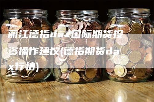 丽江德指dax国际期货投资操作建议(德指期货dax行情)