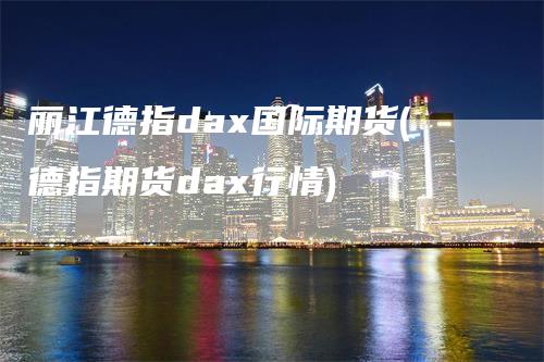 丽江德指dax国际期货(德指期货dax行情)