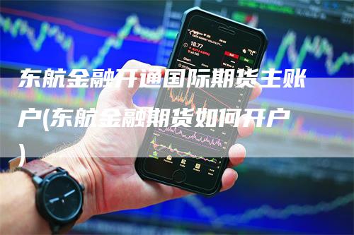 东航金融开通国际期货主账户(东航金融期货如何开户)