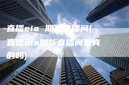 直播eia 期货直播间(直播eia期货直播间是真的吗)