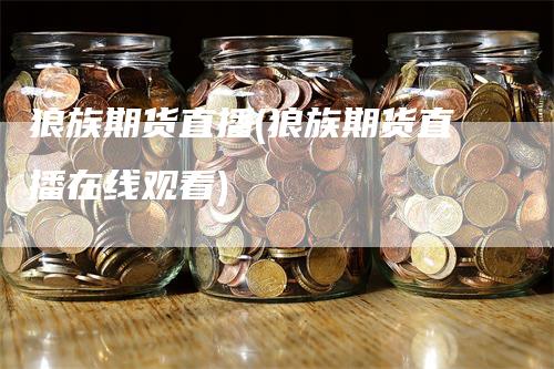 狼族期货直播(狼族期货直播在线观看)