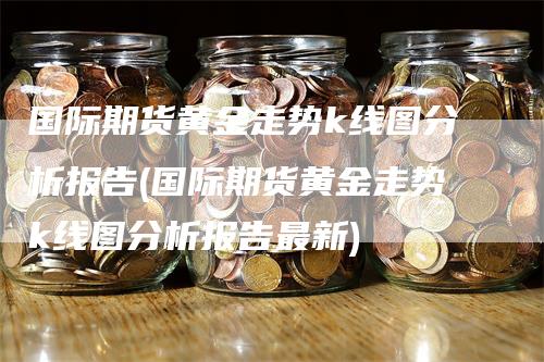 国际期货黄金走势k线图分析报告(国际期货黄金走势k线图分析报告最新)