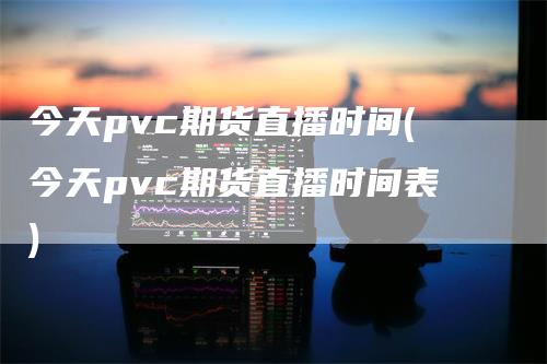 今天pvc期货直播时间(今天pvc期货直播时间表)