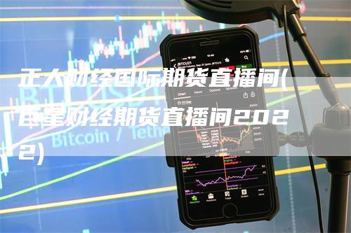 正大财经国际期货直播间(巨星财经期货直播间2022)