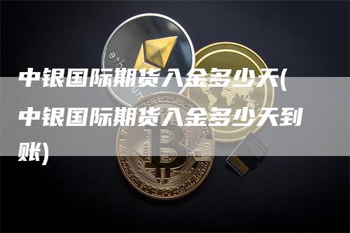 中银国际期货入金多少天(中银国际期货入金多少天到账)