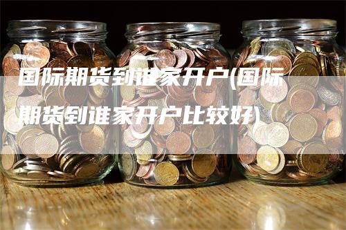 国际期货到谁家开户(国际期货到谁家开户比较好)