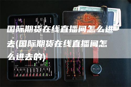 国际期货在线直播间怎么进去(国际期货在线直播间怎么进去的)