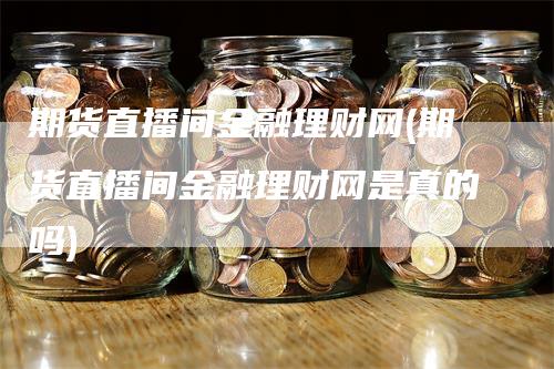 期货直播间金融理财网(期货直播间金融理财网是真的吗)