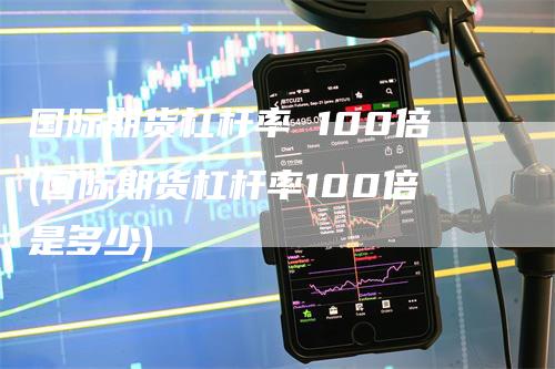 国际期货杠杆率 100倍(国际期货杠杆率100倍是多少)