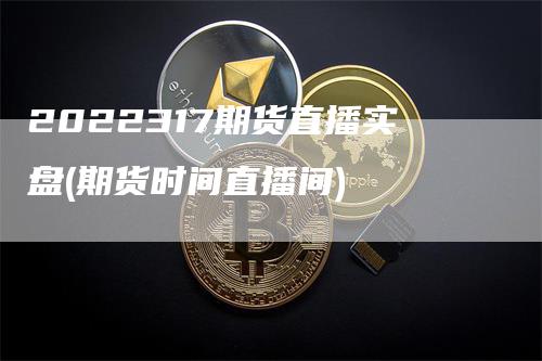 2022317期货直播实盘(期货时间直播间)