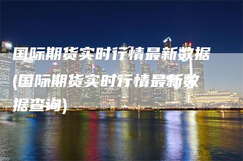 国际期货实时行情最新数据(国际期货实时行情最新数据查询)