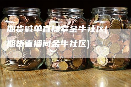 期货喊单直播室金牛社区(期货直播间金牛社区)