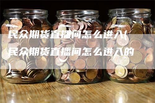 民众期货直播间怎么进入(民众期货直播间怎么进入的)