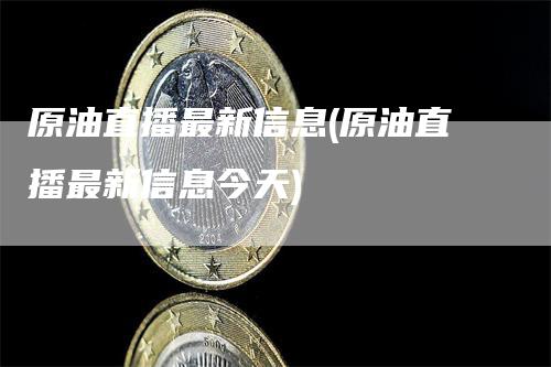 原油直播最新信息(原油直播最新信息今天)