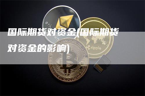 国际期货对资金(国际期货对资金的影响)