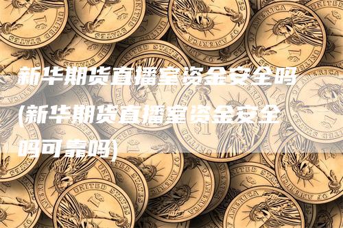 新华期货直播室资金安全吗(新华期货直播室资金安全吗可靠吗)