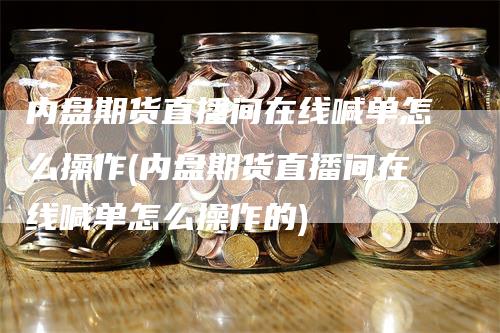 内盘期货直播间在线喊单怎么操作(内盘期货直播间在线喊单怎么操作的)