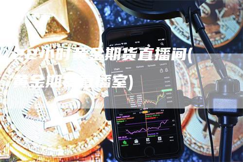 22小时黄金期货直播间(黄金期货直播室)