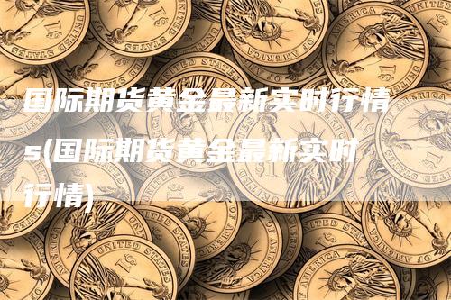 国际期货黄金最新实时行情s(国际期货黄金最新实时行情)