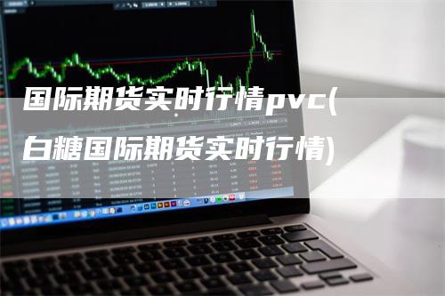 国际期货实时行情pvc(白糖国际期货实时行情)