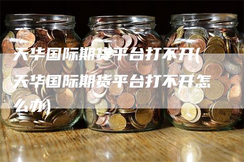 天华国际期货平台打不开(天华国际期货平台打不开怎么办)