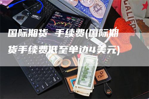 国际期货 手续费(国际期货手续费低至单边4美元)