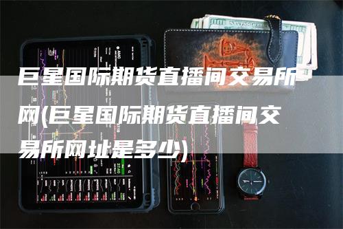 巨星国际期货直播间交易所网(巨星国际期货直播间交易所网址是多少)