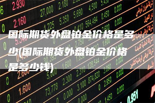 国际期货外盘铂金价格是多少(国际期货外盘铂金价格是多少钱)