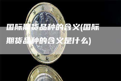 国际期货品种的含义(国际期货品种的含义是什么)