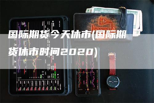 国际期货今天休市(国际期货休市时间2020)