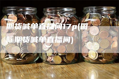 期货喊单直播间17p(国际期货喊单直播间)