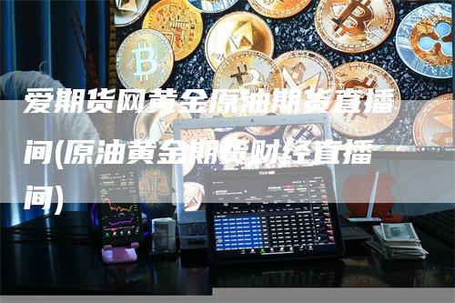 爱期货网黄金原油期货直播间(原油黄金期货财经直播间)