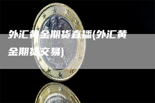 外汇黄金期货直播(外汇黄金期货交易)