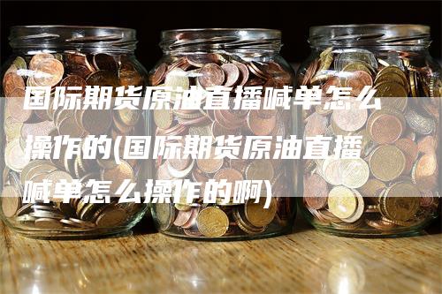 国际期货原油直播喊单怎么操作的(国际期货原油直播喊单怎么操作的啊)