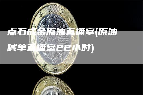 点石成金原油直播室(原油喊单直播室22小时)