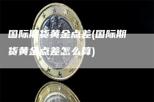 国际期货黄金点差(国际期货黄金点差怎么算)