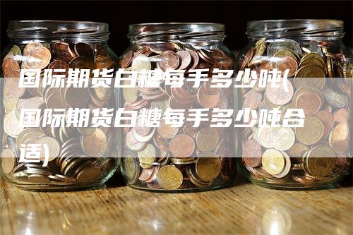 国际期货白糖每手多少吨(国际期货白糖每手多少吨合适)