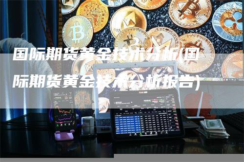 国际期货黄金技术分析(国际期货黄金技术分析报告)