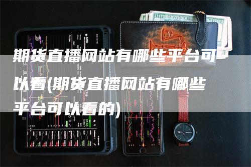 期货直播网站有哪些平台可以看(期货直播网站有哪些平台可以看的)