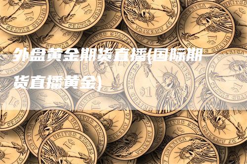 外盘黄金期货直播(国际期货直播黄金)