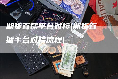 期货直播平台对接(期货直播平台对接流程)