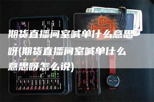 期货直播间室喊单什么意思呀(期货直播间室喊单什么意思呀怎么说)