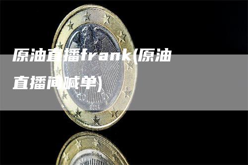 原油直播frank(原油直播间喊单)