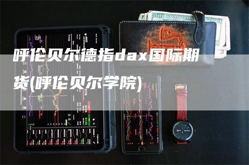 呼伦贝尔德指dax国际期货(呼伦贝尔学院)