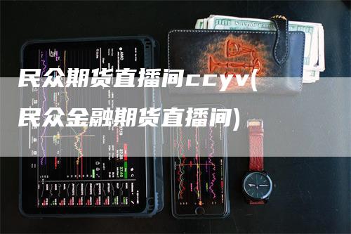 民众期货直播间ccyv(民众金融期货直播间)