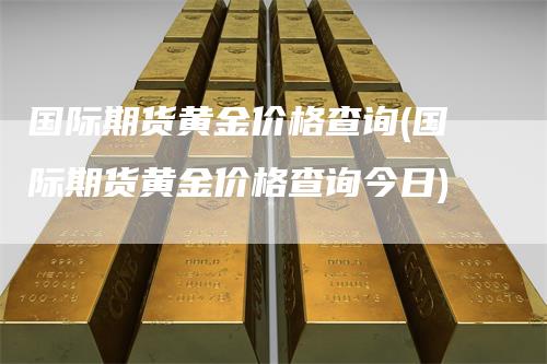 国际期货黄金价格查询(国际期货黄金价格查询今日)