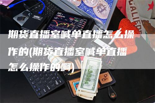 期货直播室喊单直播怎么操作的(期货直播室喊单直播怎么操作的啊)