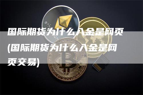 国际期货为什么入金是网页(国际期货为什么入金是网页交易)