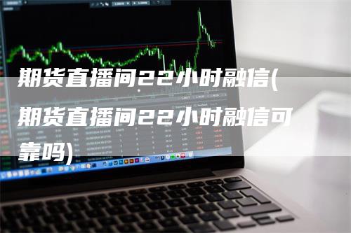 期货直播间22小时融信(期货直播间22小时融信可靠吗)