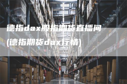 德指dax股指期货直播间(德指期货dax行情)